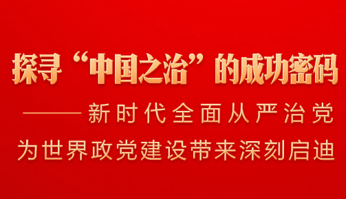 探寻“中国之治”的成功密码——新时代全面从严治党为世界政党建设带来深刻启迪